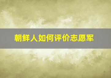 朝鲜人如何评价志愿军