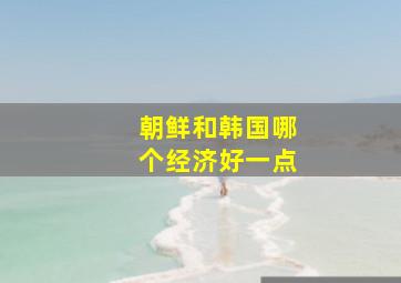 朝鲜和韩国哪个经济好一点