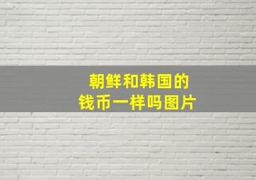 朝鲜和韩国的钱币一样吗图片