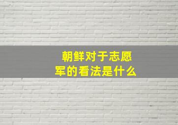 朝鲜对于志愿军的看法是什么