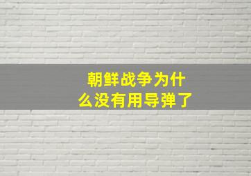 朝鲜战争为什么没有用导弹了