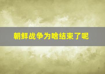 朝鲜战争为啥结束了呢