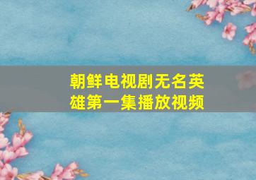 朝鲜电视剧无名英雄第一集播放视频