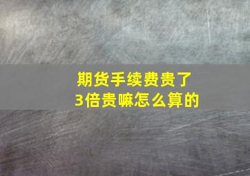 期货手续费贵了3倍贵嘛怎么算的