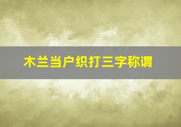 木兰当户织打三字称谓