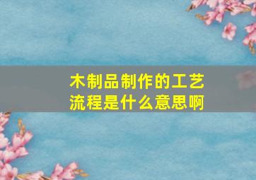 木制品制作的工艺流程是什么意思啊