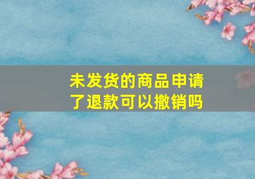 未发货的商品申请了退款可以撤销吗