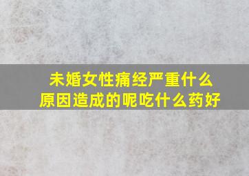 未婚女性痛经严重什么原因造成的呢吃什么药好