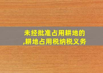 未经批准占用耕地的,耕地占用税纳税义务