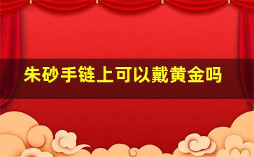 朱砂手链上可以戴黄金吗