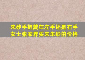 朱砂手链戴在左手还是右手女士张家界买朱朱砂的价格