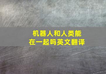 机器人和人类能在一起吗英文翻译