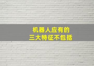 机器人应有的三大特征不包括