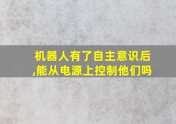 机器人有了自主意识后,能从电源上控制他们吗