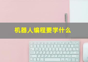 机器人编程要学什么