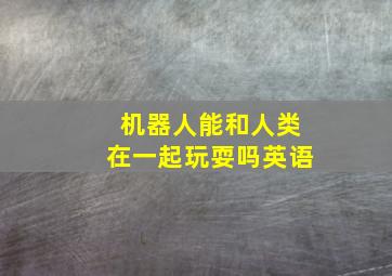 机器人能和人类在一起玩耍吗英语