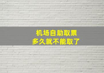 机场自助取票多久就不能取了