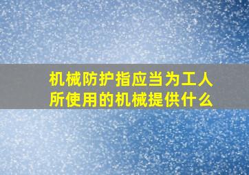 机械防护指应当为工人所使用的机械提供什么