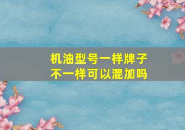 机油型号一样牌子不一样可以混加吗