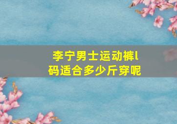 李宁男士运动裤l码适合多少斤穿呢