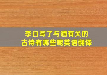 李白写了与酒有关的古诗有哪些呢英语翻译