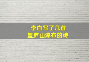 李白写了几首望庐山瀑布的诗