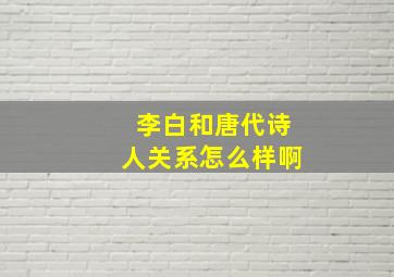 李白和唐代诗人关系怎么样啊