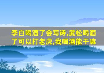 李白喝酒了会写诗,武松喝酒了可以打老虎,我喝酒能干嘛