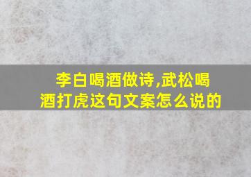 李白喝酒做诗,武松喝酒打虎这句文案怎么说的