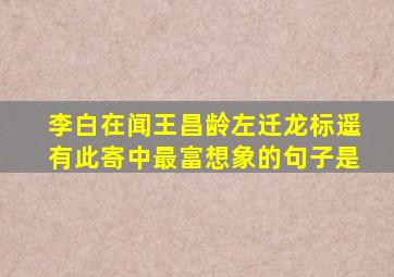 李白在闻王昌龄左迁龙标遥有此寄中最富想象的句子是