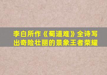 李白所作《蜀道难》全诗写出奇险壮丽的景象王者荣耀