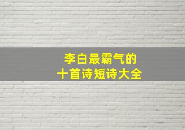 李白最霸气的十首诗短诗大全