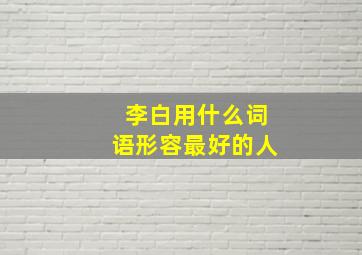 李白用什么词语形容最好的人