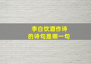 李白饮酒作诗的诗句是哪一句