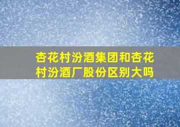 杏花村汾酒集团和杏花村汾酒厂股份区别大吗