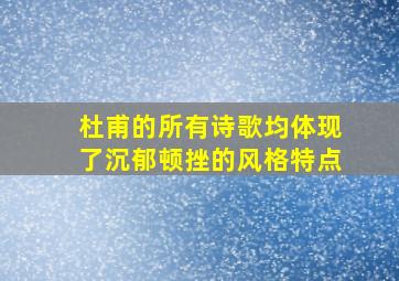 杜甫的所有诗歌均体现了沉郁顿挫的风格特点