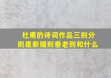 杜甫的诗词作品三别分别是新婚别垂老别和什么