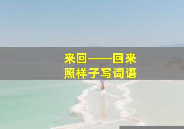 来回――回来照样子写词语