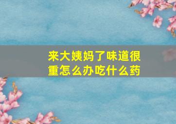 来大姨妈了味道很重怎么办吃什么药