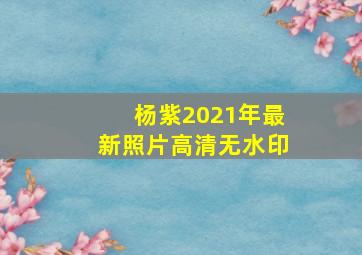 杨紫2021年最新照片高清无水印