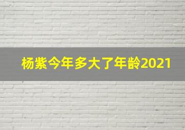 杨紫今年多大了年龄2021