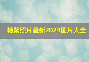 杨紫照片最新2024图片大全