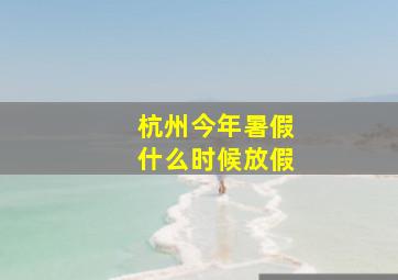 杭州今年暑假什么时候放假