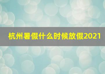 杭州暑假什么时候放假2021