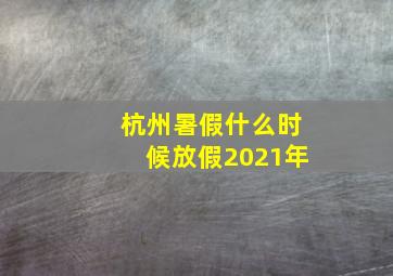 杭州暑假什么时候放假2021年