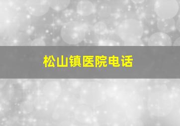 松山镇医院电话