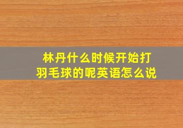 林丹什么时候开始打羽毛球的呢英语怎么说