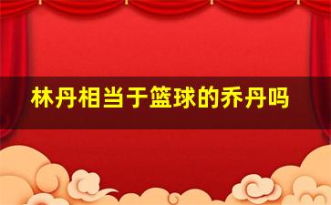 林丹相当于篮球的乔丹吗