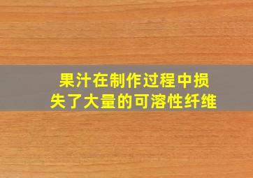 果汁在制作过程中损失了大量的可溶性纤维