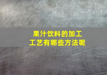 果汁饮料的加工工艺有哪些方法呢